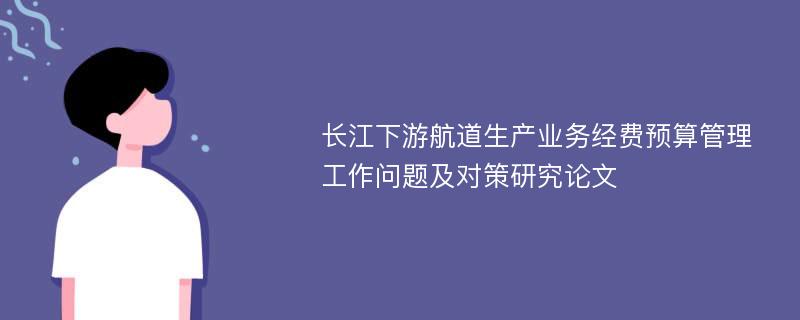 长江下游航道生产业务经费预算管理工作问题及对策研究论文