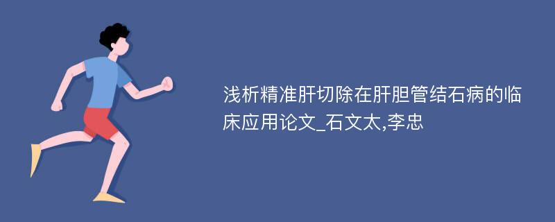 浅析精准肝切除在肝胆管结石病的临床应用论文_石文太,李忠