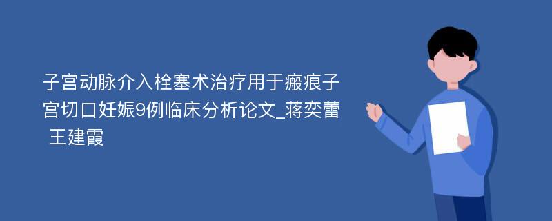 子宫动脉介入栓塞术治疗用于瘢痕子宫切口妊娠9例临床分析论文_蒋奕蕾 王建霞