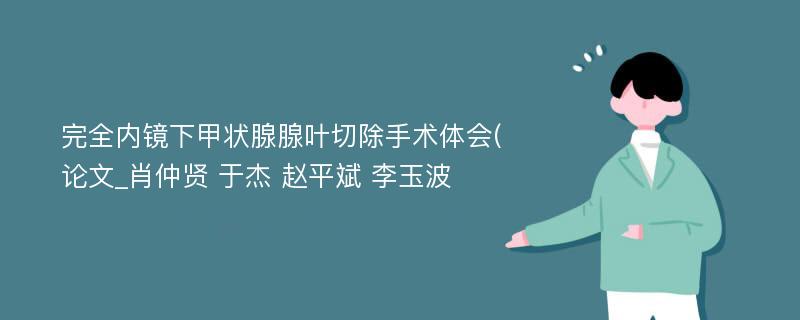 完全内镜下甲状腺腺叶切除手术体会(论文_肖仲贤 于杰 赵平斌 李玉波