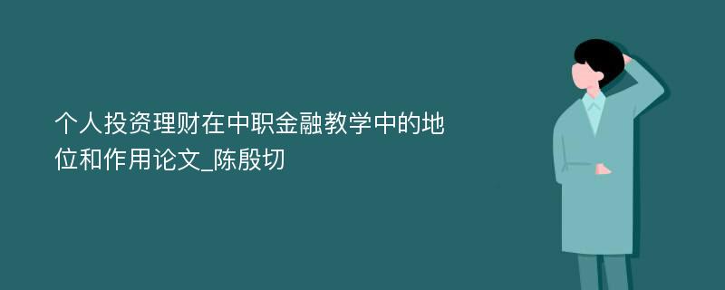 个人投资理财在中职金融教学中的地位和作用论文_陈殷切