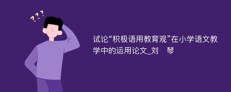 试论“积极语用教育观”在小学语文教学中的运用论文_刘　琴