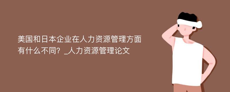 美国和日本企业在人力资源管理方面有什么不同？_人力资源管理论文