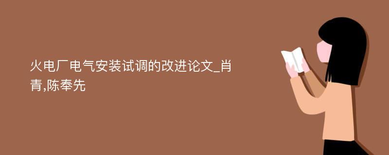 火电厂电气安装试调的改进论文_肖青,陈奉先