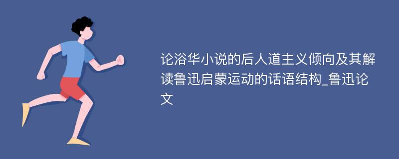 论浴华小说的后人道主义倾向及其解读鲁迅启蒙运动的话语结构_鲁迅论文