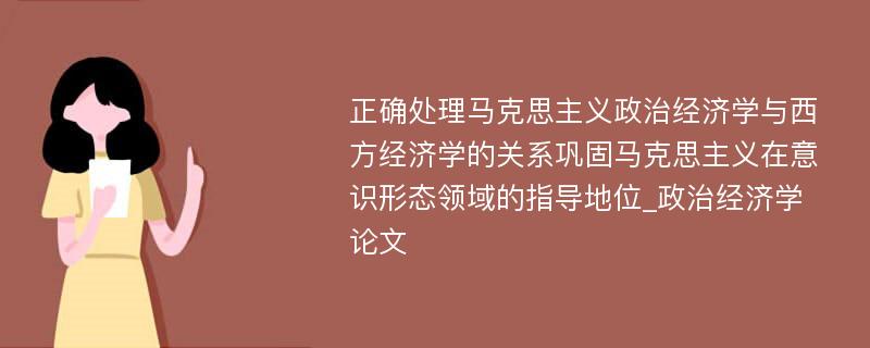 正确处理马克思主义政治经济学与西方经济学的关系巩固马克思主义在意识形态领域的指导地位_政治经济学论文