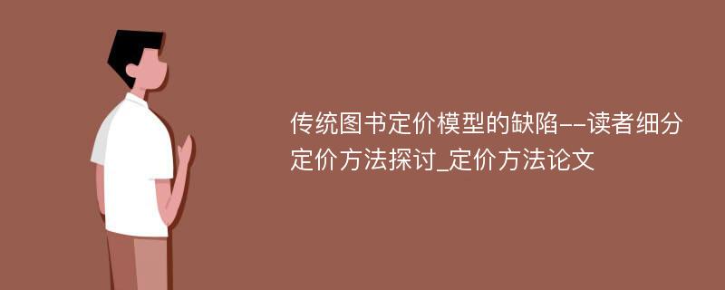 传统图书定价模型的缺陷--读者细分定价方法探讨_定价方法论文