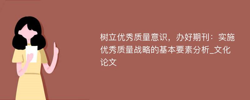 树立优秀质量意识，办好期刊：实施优秀质量战略的基本要素分析_文化论文