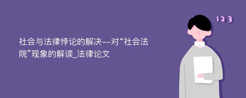 社会与法律悖论的解决--对“社会法院”现象的解读_法律论文