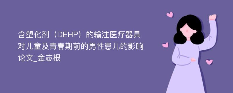 含塑化剂（DEHP）的输注医疗器具对儿童及青春期前的男性患儿的影响论文_金志根