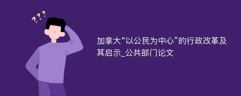 加拿大“以公民为中心”的行政改革及其启示_公共部门论文