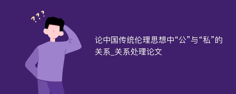 论中国传统伦理思想中“公”与“私”的关系_关系处理论文