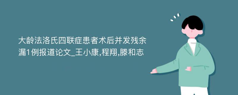 大龄法洛氏四联症患者术后并发残余漏1例报道论文_王小康,程翔,滕和志