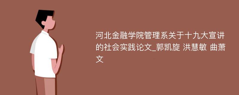 河北金融学院管理系关于十九大宣讲的社会实践论文_郭凯旋 洪慧敏 曲萧文