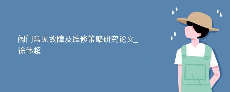 阀门常见故障及维修策略研究论文_徐伟超