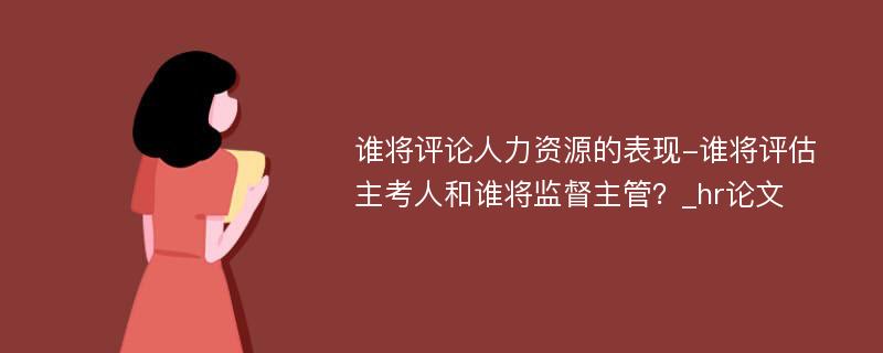 谁将评论人力资源的表现-谁将评估主考人和谁将监督主管？_hr论文