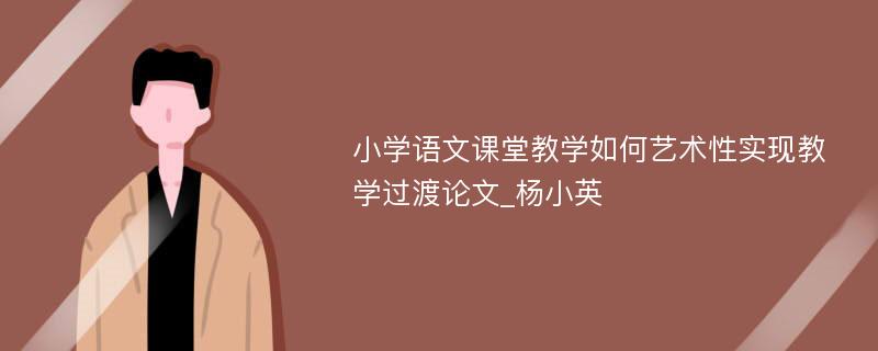 小学语文课堂教学如何艺术性实现教学过渡论文_杨小英