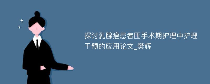 探讨乳腺癌患者围手术期护理中护理干预的应用论文_樊辉