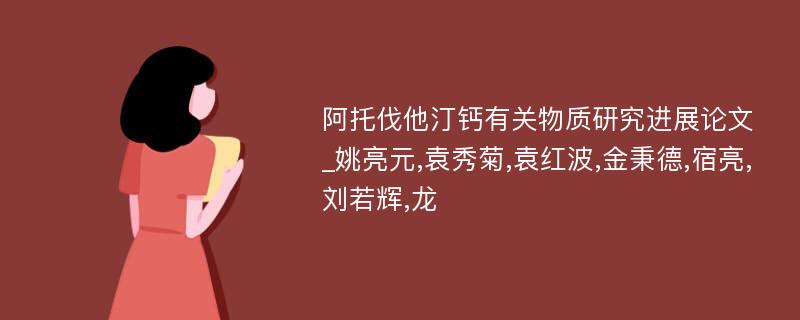 阿托伐他汀钙有关物质研究进展论文_姚亮元,袁秀菊,袁红波,金秉德,宿亮,刘若辉,龙