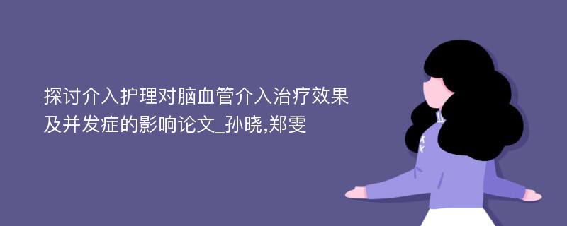 探讨介入护理对脑血管介入治疗效果及并发症的影响论文_孙晓,郑雯