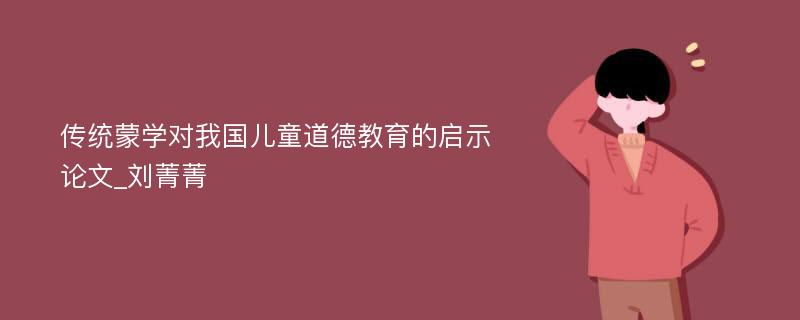 传统蒙学对我国儿童道德教育的启示论文_刘菁菁