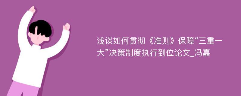 浅谈如何贯彻《准则》保障“三重一大”决策制度执行到位论文_冯嘉