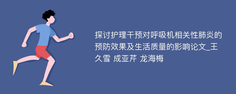 探讨护理干预对呼吸机相关性肺炎的预防效果及生活质量的影响论文_王久雪 成亚芹 龙海梅