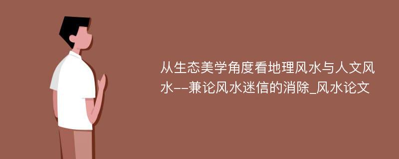 从生态美学角度看地理风水与人文风水--兼论风水迷信的消除_风水论文