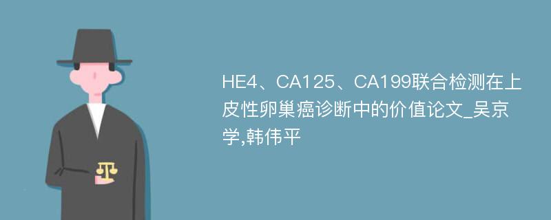 HE4、CA125、CA199联合检测在上皮性卵巢癌诊断中的价值论文_吴京学,韩伟平