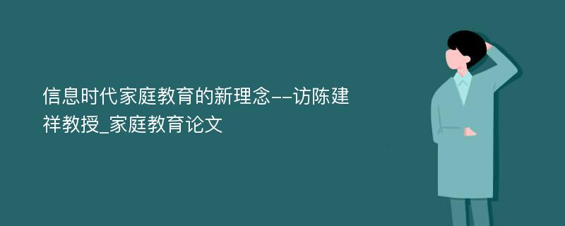 信息时代家庭教育的新理念--访陈建祥教授_家庭教育论文