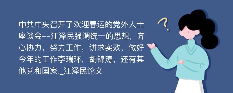 中共中央召开了欢迎春运的党外人士座谈会--江泽民强调统一的思想，齐心协力，努力工作，讲求实效，做好今年的工作李瑞环，胡锦涛，还有其他党和国家._江泽民论文