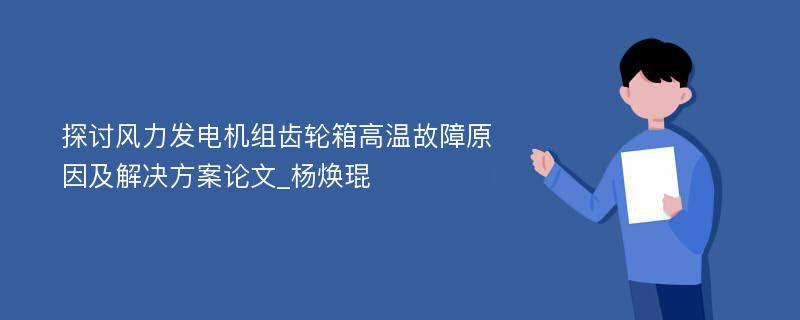 探讨风力发电机组齿轮箱高温故障原因及解决方案论文_杨焕琨