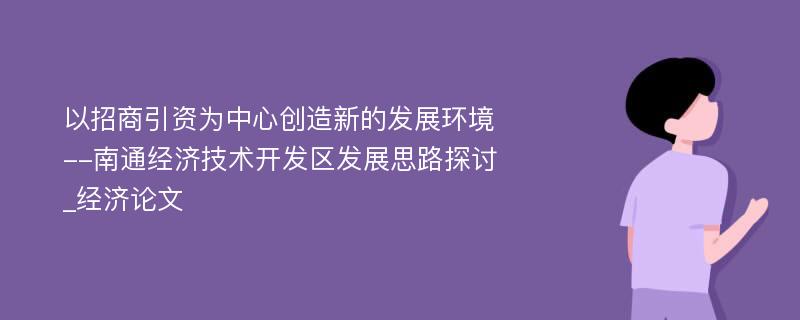 以招商引资为中心创造新的发展环境--南通经济技术开发区发展思路探讨_经济论文