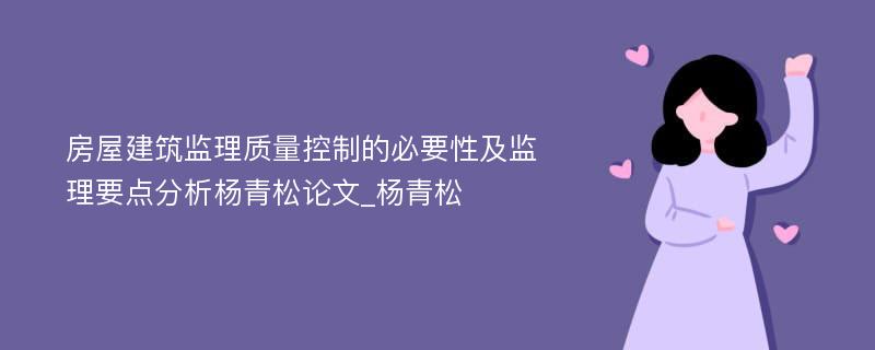 房屋建筑监理质量控制的必要性及监理要点分析杨青松论文_杨青松