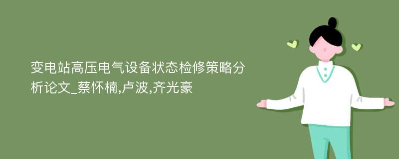 变电站高压电气设备状态检修策略分析论文_蔡怀楠,卢波,齐光豪