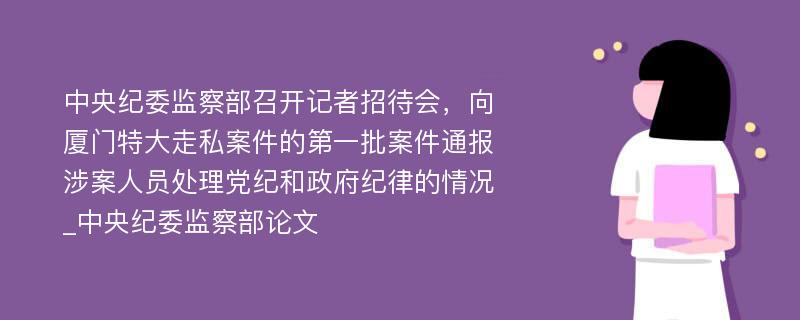 中央纪委监察部召开记者招待会，向厦门特大走私案件的第一批案件通报涉案人员处理党纪和政府纪律的情况_中央纪委监察部论文