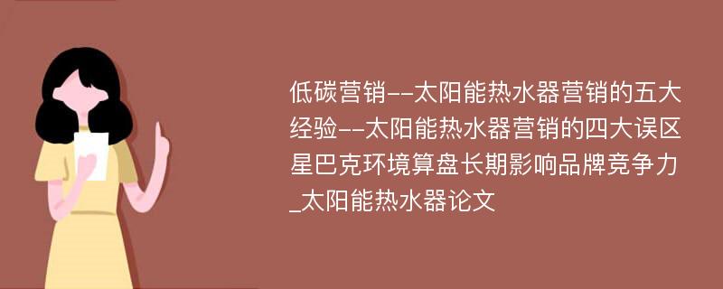 低碳营销--太阳能热水器营销的五大经验--太阳能热水器营销的四大误区星巴克环境算盘长期影响品牌竞争力_太阳能热水器论文