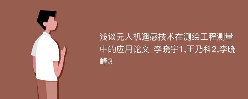 浅谈无人机遥感技术在测绘工程测量中的应用论文_李晓宇1,王乃科2,李晓峰3