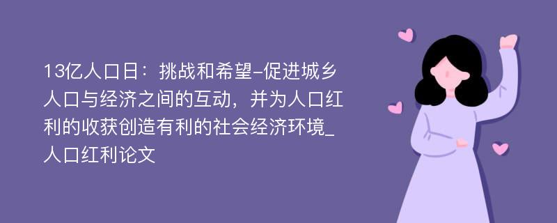 13亿人口日：挑战和希望-促进城乡人口与经济之间的互动，并为人口红利的收获创造有利的社会经济环境_人口红利论文