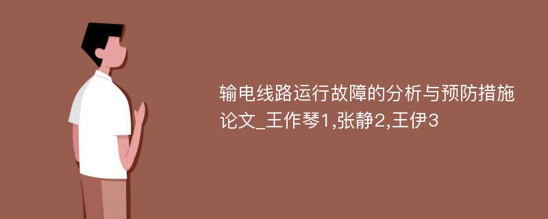 输电线路运行故障的分析与预防措施论文_王作琴1,张静2,王伊3