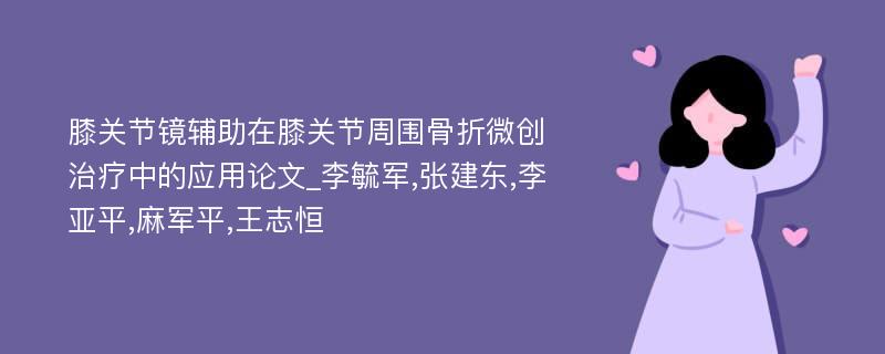 膝关节镜辅助在膝关节周围骨折微创治疗中的应用论文_李毓军,张建东,李亚平,麻军平,王志恒