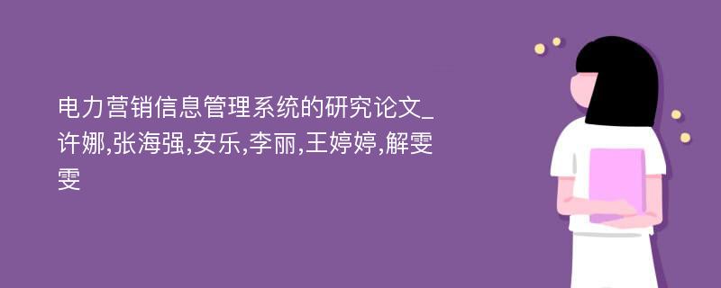 电力营销信息管理系统的研究论文_许娜,张海强,安乐,李丽,王婷婷,解雯雯