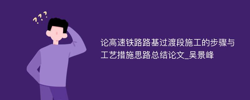 论高速铁路路基过渡段施工的步骤与工艺措施思路总结论文_吴景峰