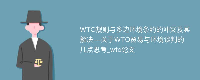 WTO规则与多边环境条约的冲突及其解决--关于WTO贸易与环境谈判的几点思考_wto论文