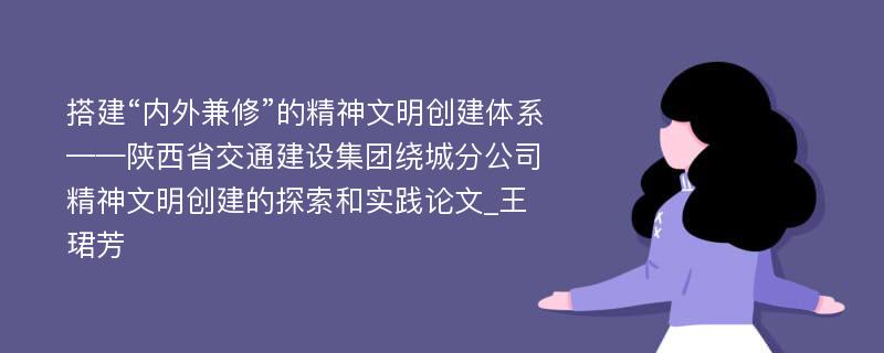 搭建“内外兼修”的精神文明创建体系——陕西省交通建设集团绕城分公司精神文明创建的探索和实践论文_王珺芳