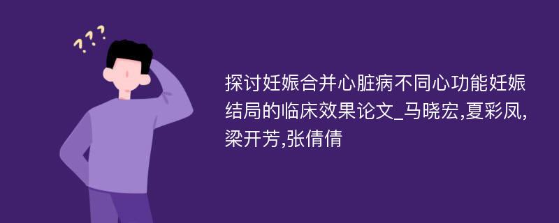 探讨妊娠合并心脏病不同心功能妊娠结局的临床效果论文_马晓宏,夏彩凤,梁开芳,张倩倩