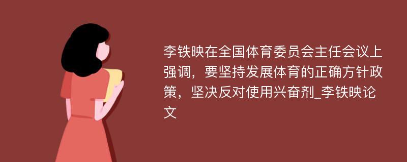 李铁映在全国体育委员会主任会议上强调，要坚持发展体育的正确方针政策，坚决反对使用兴奋剂_李铁映论文