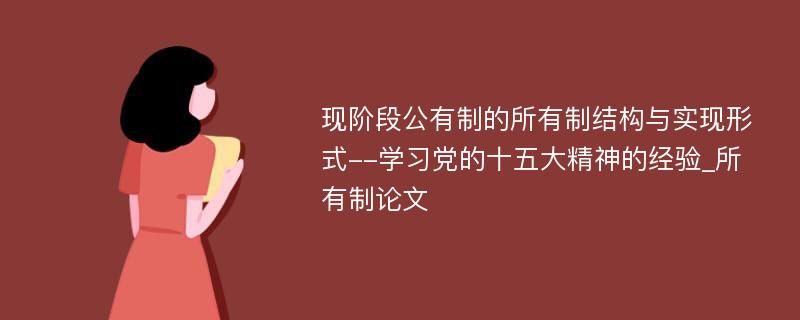 现阶段公有制的所有制结构与实现形式--学习党的十五大精神的经验_所有制论文