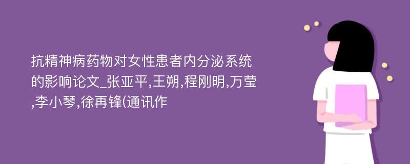 抗精神病药物对女性患者内分泌系统的影响论文_张亚平,王朔,程刚明,万莹,李小琴,徐再锋(通讯作