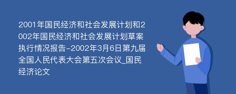 2001年国民经济和社会发展计划和2002年国民经济和社会发展计划草案执行情况报告-2002年3月6日第九届全国人民代表大会第五次会议_国民经济论文